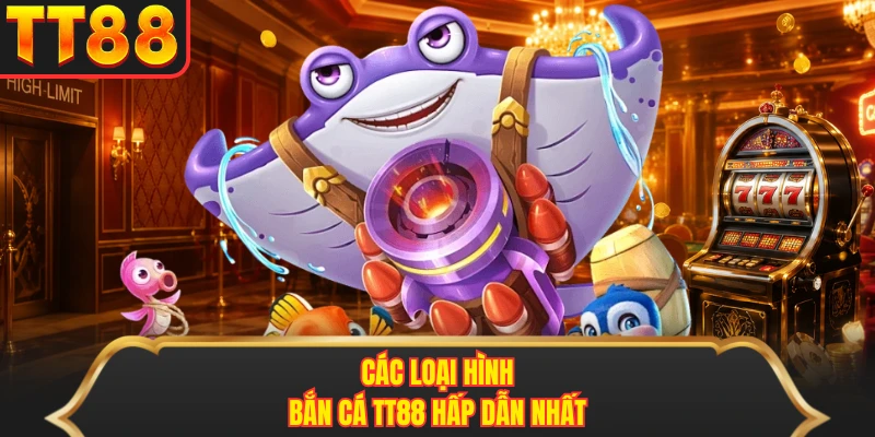 Các loại hình bắn cá TT88 hấp dẫn nhất